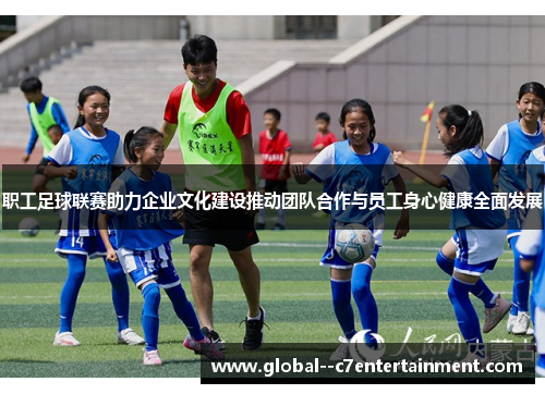 职工足球联赛助力企业文化建设推动团队合作与员工身心健康全面发展