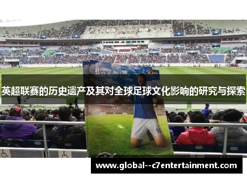 英超联赛的历史遗产及其对全球足球文化影响的研究与探索