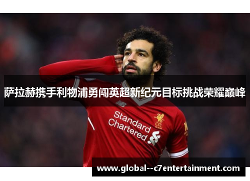 萨拉赫携手利物浦勇闯英超新纪元目标挑战荣耀巅峰