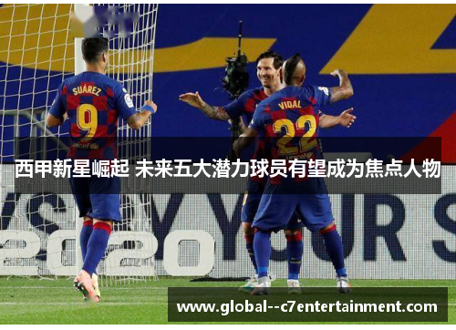 西甲新星崛起 未来五大潜力球员有望成为焦点人物