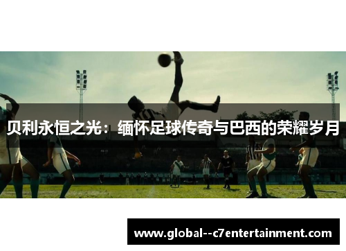 贝利永恒之光：缅怀足球传奇与巴西的荣耀岁月