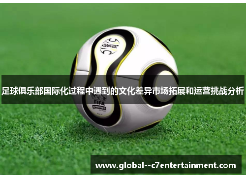 足球俱乐部国际化过程中遇到的文化差异市场拓展和运营挑战分析