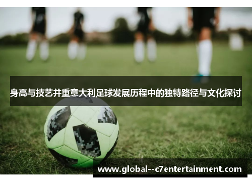 身高与技艺并重意大利足球发展历程中的独特路径与文化探讨