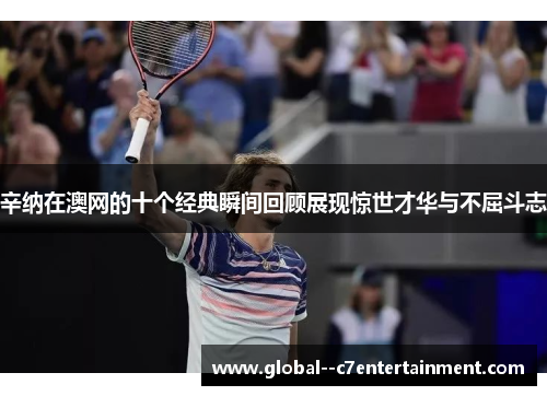 辛纳在澳网的十个经典瞬间回顾展现惊世才华与不屈斗志