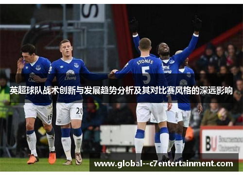 英超球队战术创新与发展趋势分析及其对比赛风格的深远影响