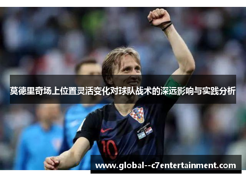 莫德里奇场上位置灵活变化对球队战术的深远影响与实践分析 莫德里奇场上位置灵活变化对球队战术的深远影响与实践分析