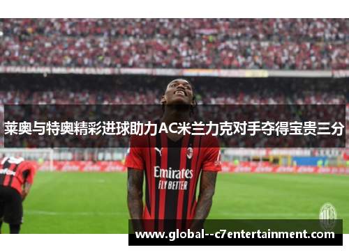 莱奥与特奥精彩进球助力AC米兰力克对手夺得宝贵三分