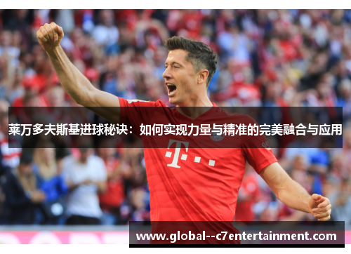 莱万多夫斯基进球秘诀：如何实现力量与精准的完美融合与应用