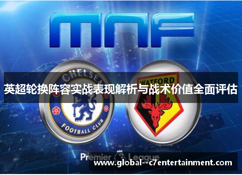 英超轮换阵容实战表现解析与战术价值全面评估