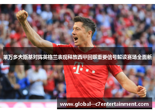 莱万多夫斯基对阵英格兰表现释放西甲回暖重要信号解读赛场全面新