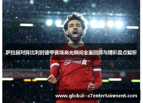 萨拉赫对阵比利时德甲赛场高光瞬间全面回顾与精彩盘点解析