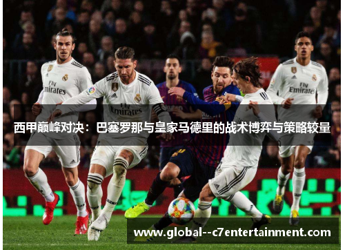 西甲巅峰对决：巴塞罗那与皇家马德里的战术博弈与策略较量