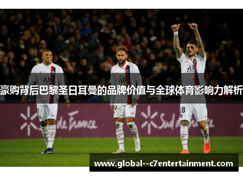 豪购背后巴黎圣日耳曼的品牌价值与全球体育影响力解析