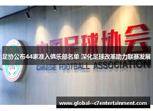 足协公布44家准入俱乐部名单 深化足球改革助力联赛发展
