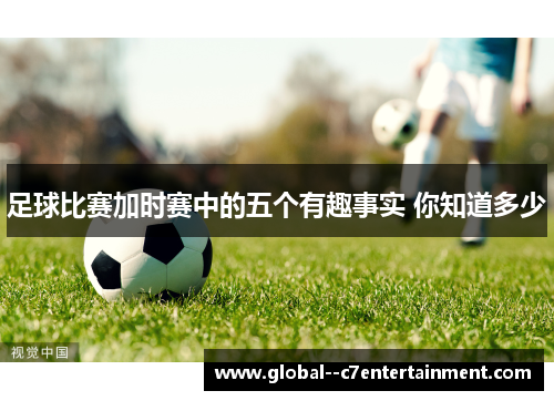 足球比赛加时赛中的五个有趣事实 你知道多少