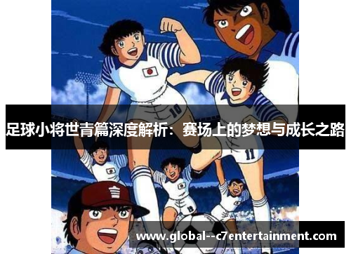 足球小将世青篇深度解析：赛场上的梦想与成长之路