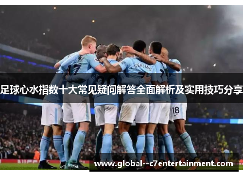 足球心水指数十大常见疑问解答全面解析及实用技巧分享