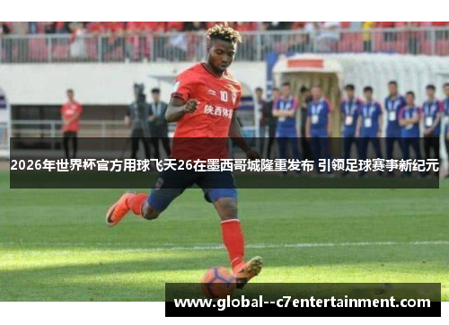 2026年世界杯官方用球飞天26在墨西哥城隆重发布 引领足球赛事新纪元