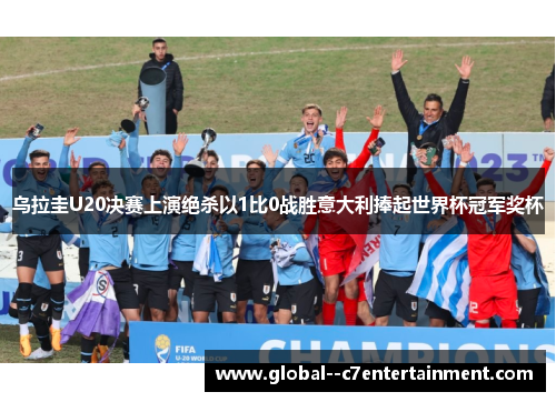 乌拉圭U20决赛上演绝杀以1比0战胜意大利捧起世界杯冠军奖杯