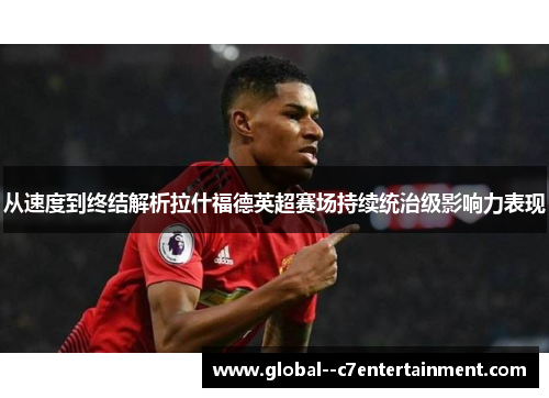 从速度到终结解析拉什福德英超赛场持续统治级影响力表现