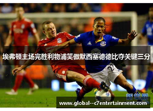 埃弗顿主场完胜利物浦笑傲默西塞德德比夺关键三分