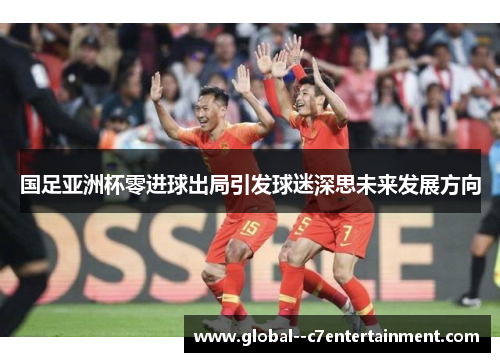 国足亚洲杯零进球出局引发球迷深思未来发展方向