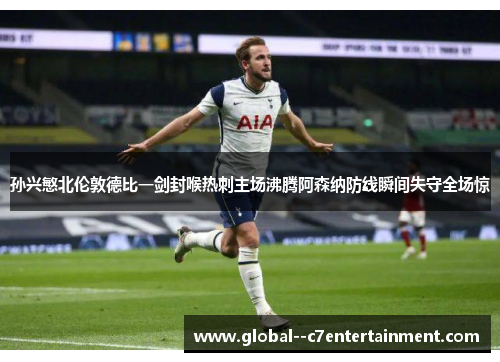 孙兴慜北伦敦德比一剑封喉热刺主场沸腾阿森纳防线瞬间失守全场惊
