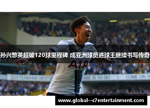 孙兴慜英超破120球里程碑 成亚洲球员进球王继续书写传奇