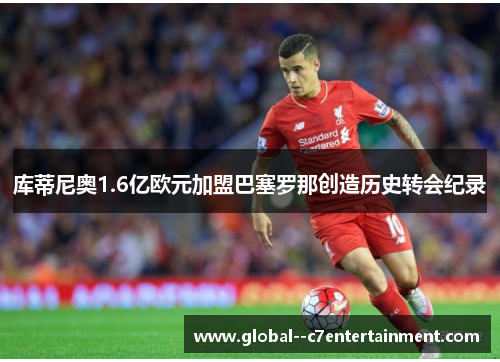 库蒂尼奥1.6亿欧元加盟巴塞罗那创造历史转会纪录