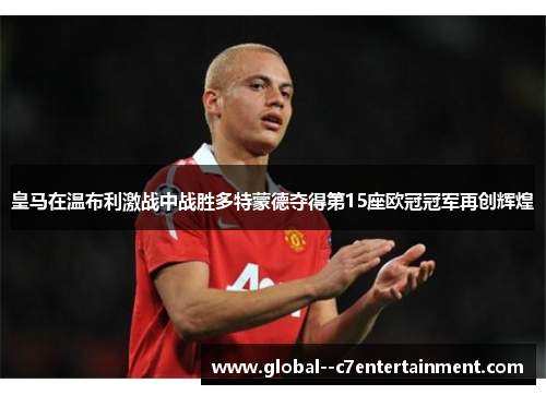 皇马在温布利激战中战胜多特蒙德夺得第15座欧冠冠军再创辉煌