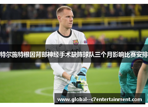 特尔施特根因背部神经手术缺阵球队三个月影响比赛安排