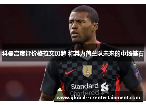 科曼高度评价格拉文贝赫 称其为荷兰队未来的中场基石