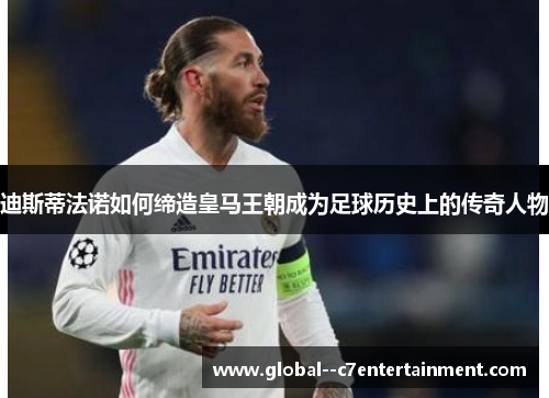 迪斯蒂法诺如何缔造皇马王朝成为足球历史上的传奇人物