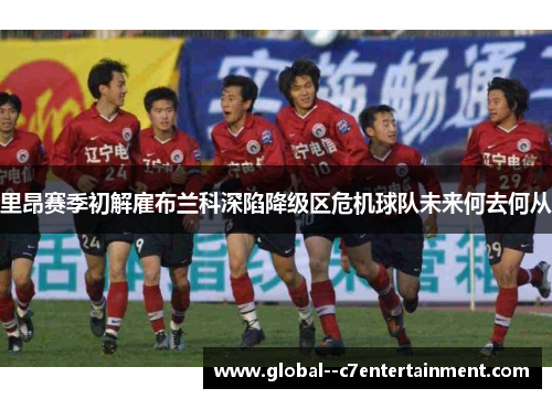 里昂赛季初解雇布兰科深陷降级区危机球队未来何去何从