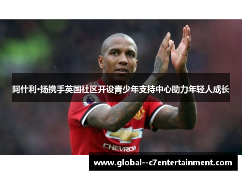 阿什利·扬携手英国社区开设青少年支持中心助力年轻人成长