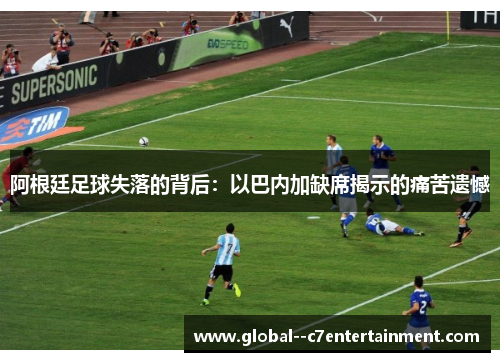 阿根廷足球失落的背后：以巴内加缺席揭示的痛苦遗憾