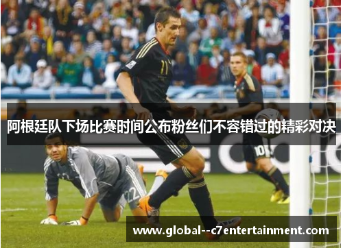 阿根廷队下场比赛时间公布粉丝们不容错过的精彩对决