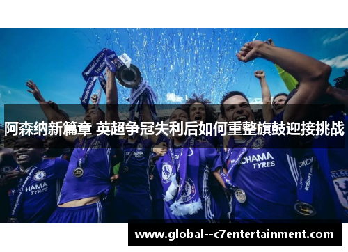 阿森纳新篇章 英超争冠失利后如何重整旗鼓迎接挑战