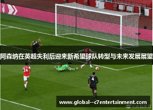 阿森纳在英超失利后迎来新希望球队转型与未来发展展望