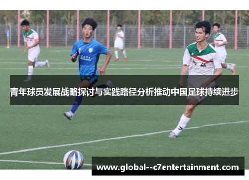 青年球员发展战略探讨与实践路径分析推动中国足球持续进步