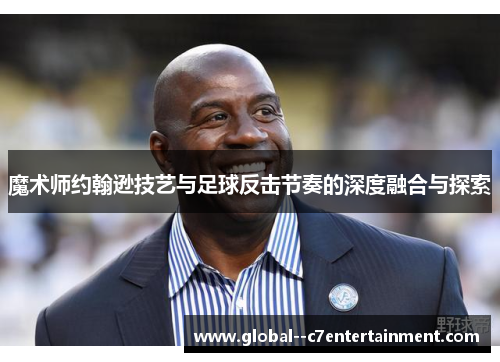 魔术师约翰逊技艺与足球反击节奏的深度融合与探索 魔术师约翰逊技艺与足球反击节奏的深度融合与探索