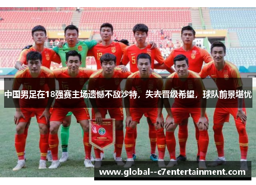 中国男足在18强赛主场遗憾不敌沙特，失去晋级希望，球队前景堪忧