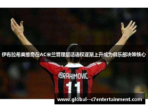 伊布拉希莫维奇在AC米兰管理层话语权逐渐上升成为俱乐部决策核心 伊布拉希莫维奇在AC米兰管理层话语权逐渐上升成为俱乐部决策核心