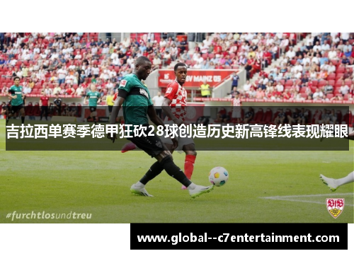 吉拉西单赛季德甲狂砍28球创造历史新高锋线表现耀眼 吉拉西单赛季德甲狂砍28球创造历史新高锋线表现耀眼