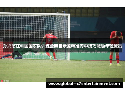 孙兴慜在韩国国家队训练营亲自示范精准传中技巧激励年轻球员