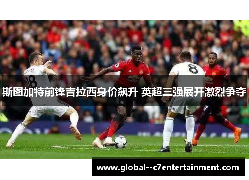 斯图加特前锋吉拉西身价飙升 英超三强展开激烈争夺