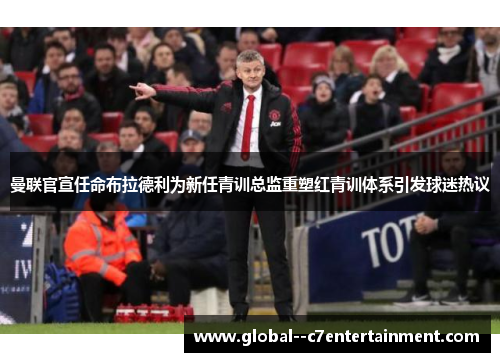 曼联官宣任命布拉德利为新任青训总监重塑红青训体系引发球迷热议 曼联官宣任命布拉德利为新任青训总监重塑红青训体系引发球迷热议