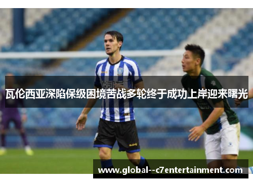瓦伦西亚深陷保级困境苦战多轮终于成功上岸迎来曙光