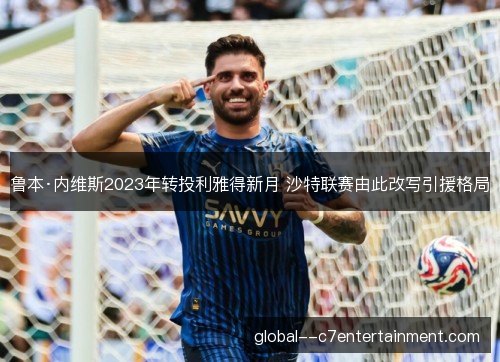 鲁本·内维斯2023年转投利雅得新月 沙特联赛由此改写引援格局